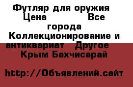 Футляр для оружия › Цена ­ 20 000 - Все города Коллекционирование и антиквариат » Другое   . Крым,Бахчисарай